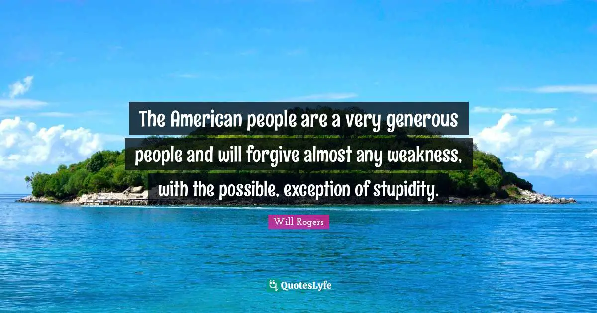 The American people are a very generous people and will forgive almost any weakness, with the possible, exception of stupidity.