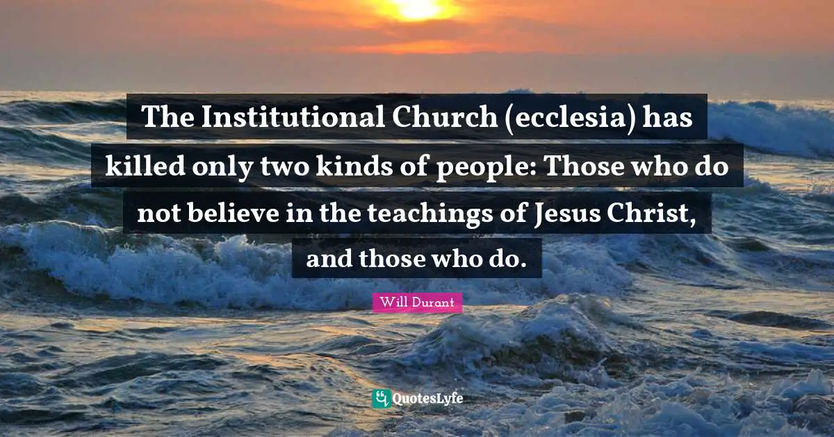 The Institutional Church (ecclesia) has killed only two kinds of people: Those who do not believe in the teachings of Jesus Christ, and those who do.