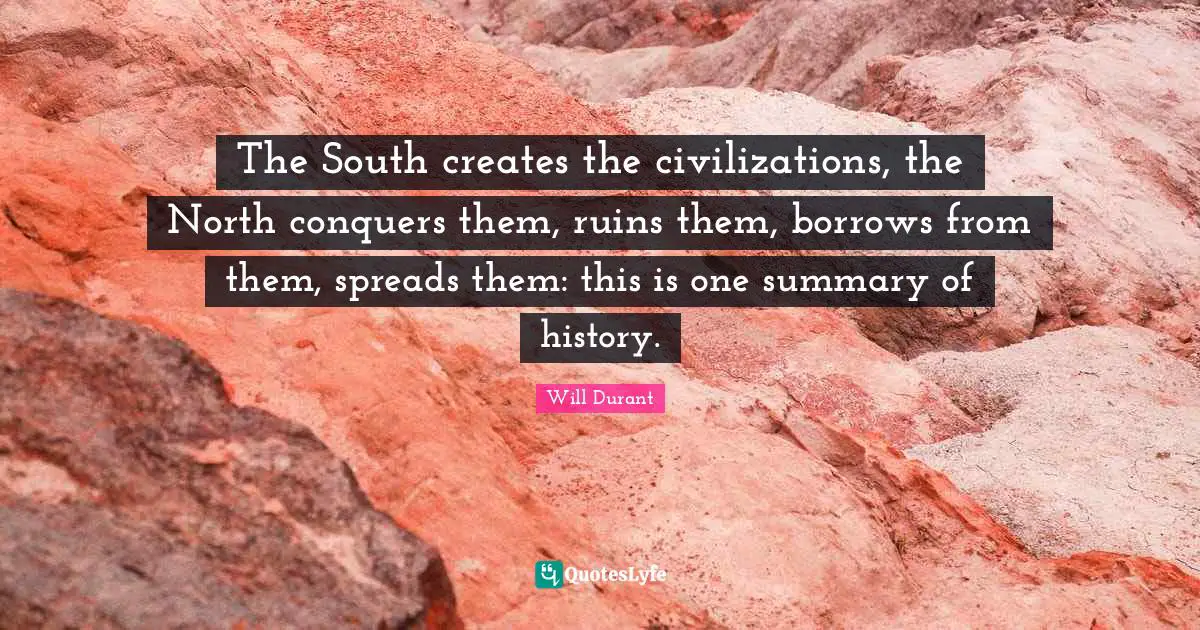 The South creates the civilizations, the North conquers them, ruins them, borrows from them, spreads them: this is one summary of history.