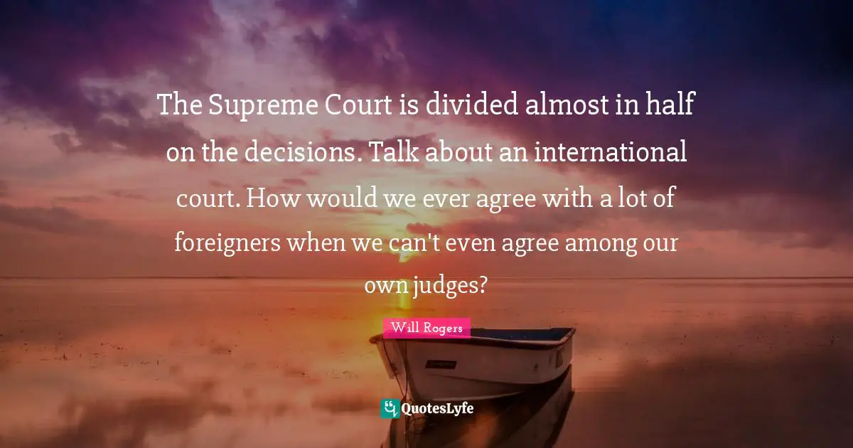 The Supreme Court is divided almost in half on the decisions. Talk about an international court. How would we ever agree with a lot of foreigners when we can't even agree among our own judges?