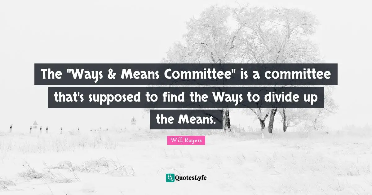 The "Ways & Means Committee" is a committee that's supposed to find the Ways to divide up the Means.