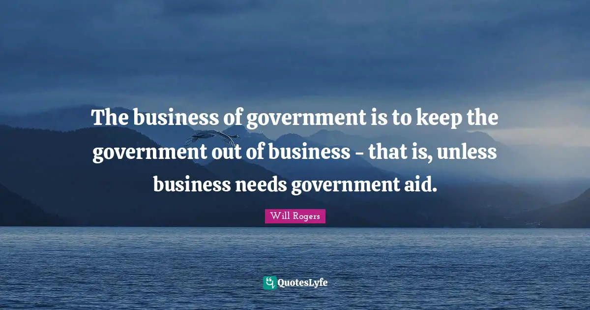 The business of government is to keep the government out of business - that is, unless business needs government aid.