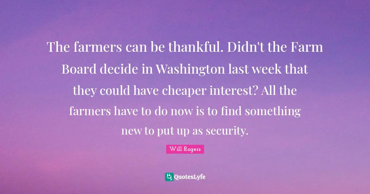 The farmers can be thankful. Didn't the Farm Board decide in Washington last week that they could have cheaper interest? All the farmers have to do now is to find something new to put up as security.