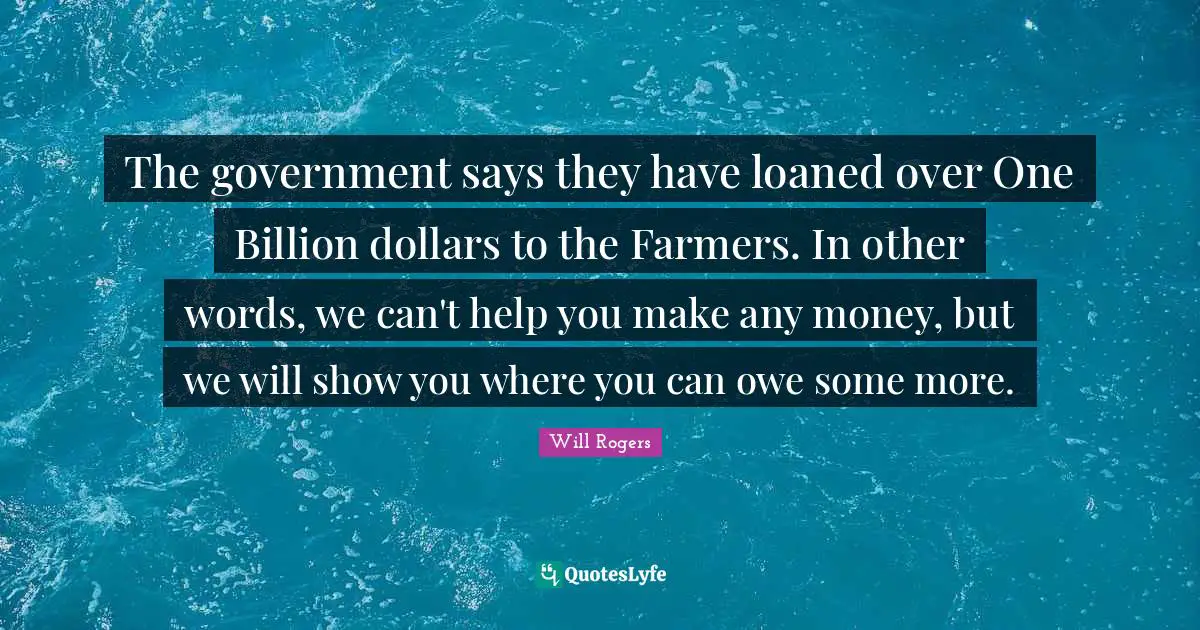 The government says they have loaned over One Billion dollars to the Farmers. In other words, we can't help you make any money, but we will show you where you can owe some more.