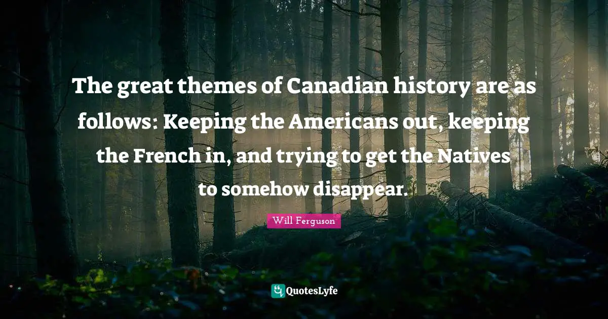 The great themes of Canadian history are as follows: Keeping the Americans out, keeping the French in, and trying to get the Natives to somehow disappear.