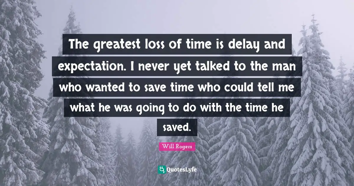 The greatest loss of time is delay and expectation. I never yet talked to the man who wanted to save time who could tell me what he was going to do with the time he saved.