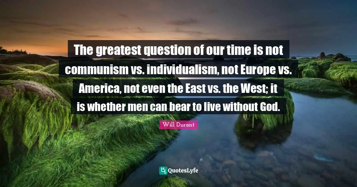 The greatest question of our time is not communism vs. individualism, not Europe vs. America, not even the East vs. the West; it is whether men can bear to live without God.