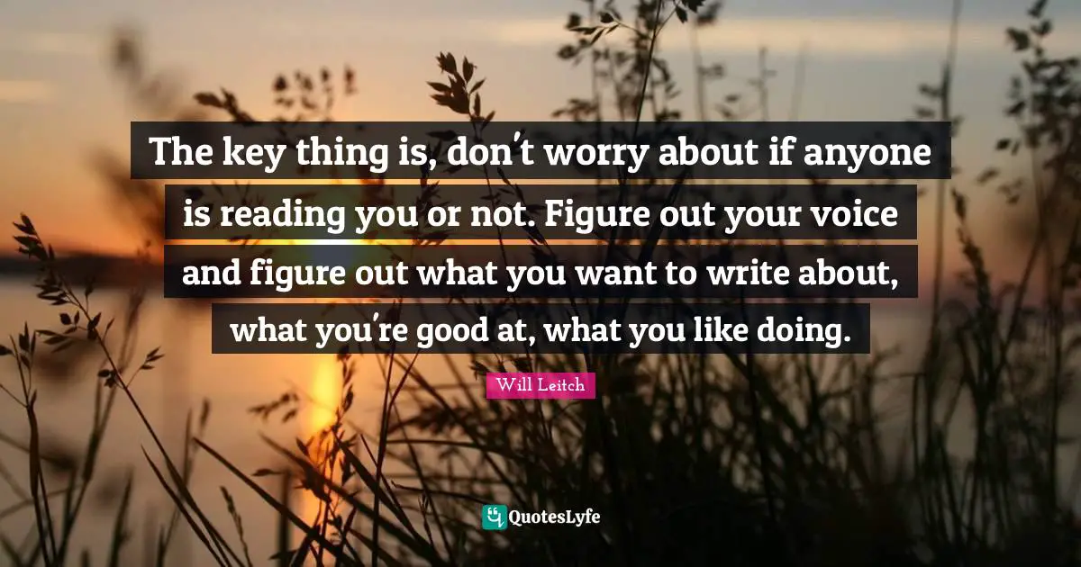 The key thing is, don't worry about if anyone is reading you or not. Figure out your voice and figure out what you want to write about, what you're good at, what you like doing.