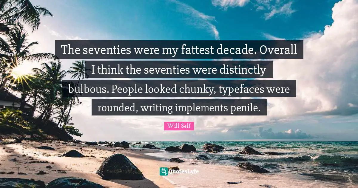 Typefaces Quotes: "The seventies were my fattest decade. Overall I think the seventies were distinctly bulbous. People looked chunky, typefaces were rounded, writing implements penile."