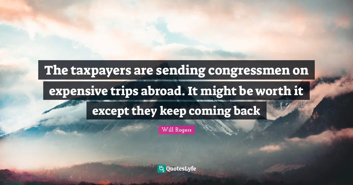 Coming Back Quotes: "The taxpayers are sending congressmen on expensive trips abroad. It might be worth it except they keep coming back"