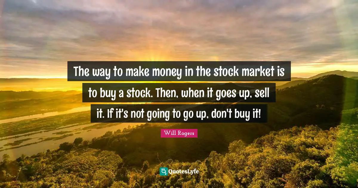 The way to make money in the stock market is to buy a stock. Then, when it goes up, sell it. If it's not going to go up, don't buy it!