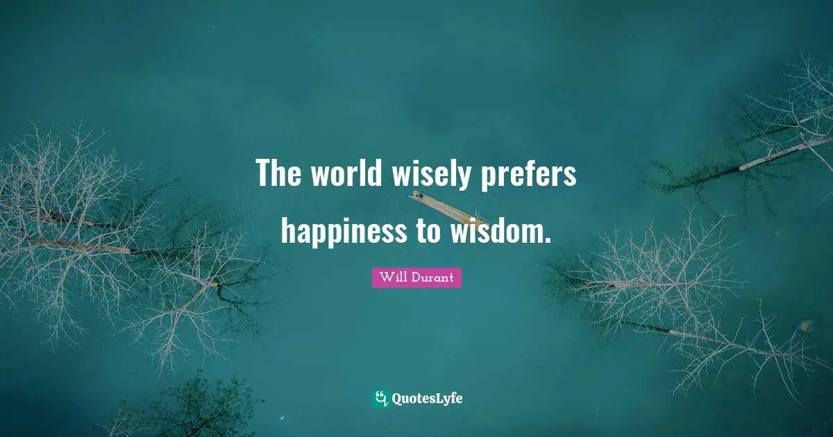 The world wisely prefers happiness to wisdom.