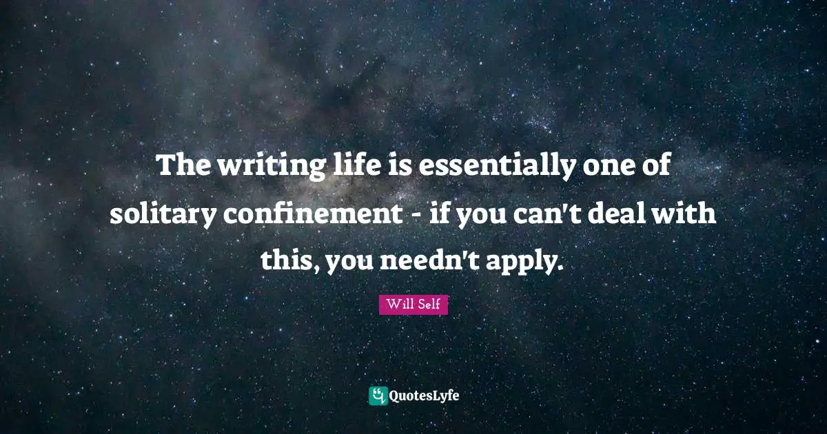 The writing life is essentially one of solitary confinement - if you can't deal with this, you needn't apply.