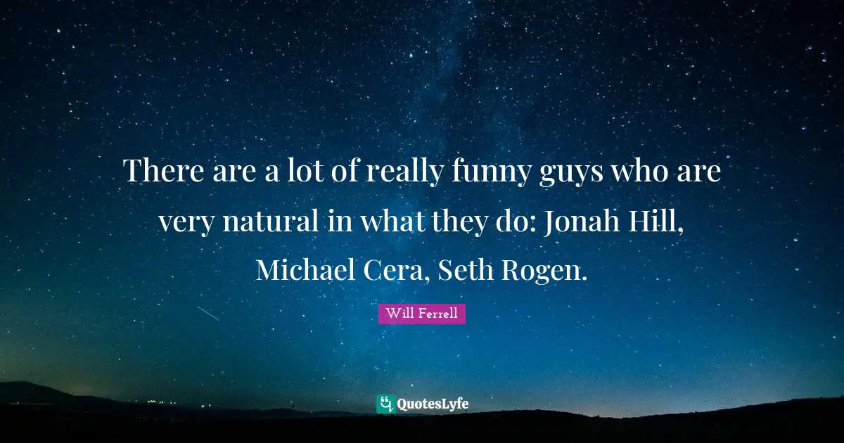 There are a lot of really funny guys who are very natural in what they do: Jonah Hill, Michael Cera, Seth Rogen.