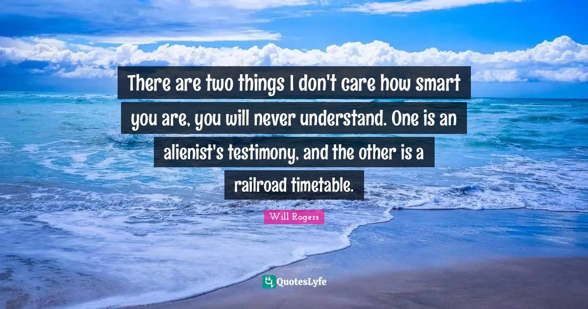 There are two things I don't care how smart you are, you will never understand. One is an alienist's testimony, and the other is a railroad timetable.