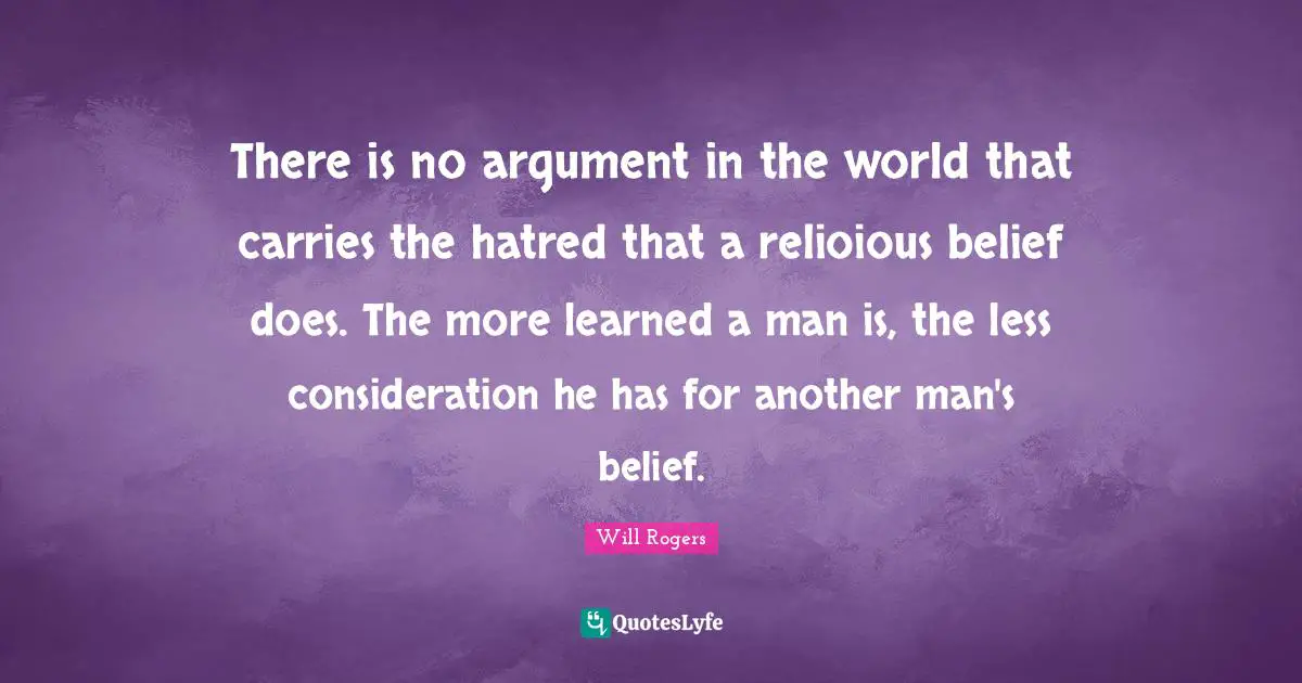 There is no argument in the world that carries the hatred that a relioious belief does. The more learned a man is, the less consideration he has for another man's belief.