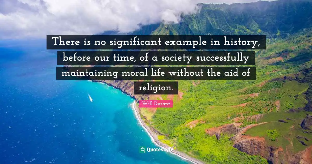 There is no significant example in history, before our time, of a society successfully maintaining moral life without the aid of religion.