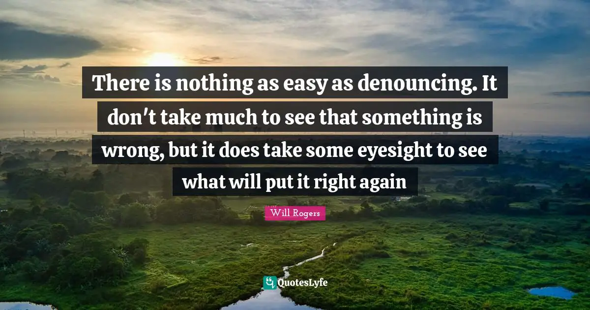 Easy Quotes: "There is nothing as easy as denouncing. It don't take much to see that something is wrong, but it does take some eyesight to see what will put it right again"