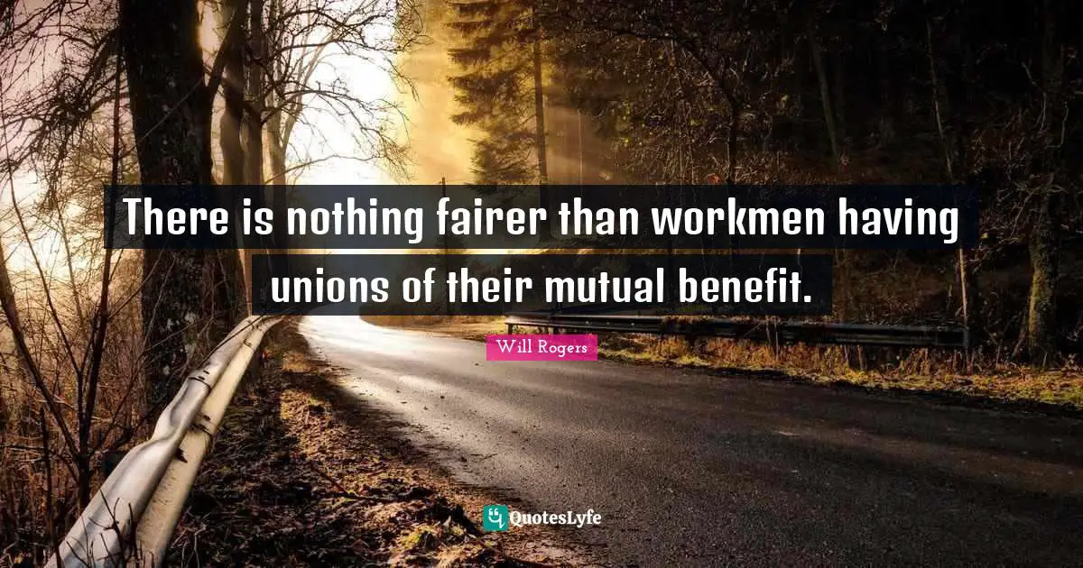 There is nothing fairer than workmen having unions of their mutual benefit.