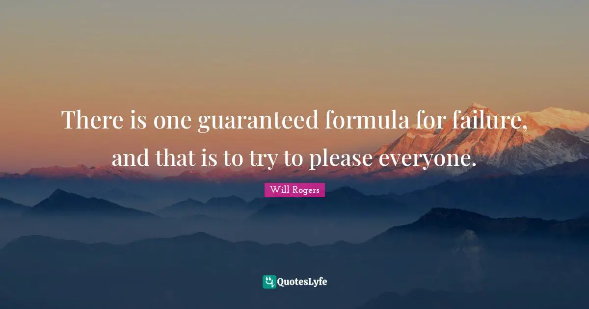 There is one guaranteed formula for failure, and that is to try to please everyone.