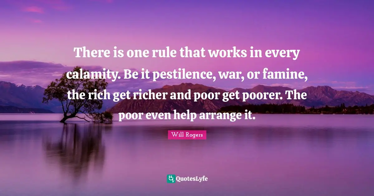 There is one rule that works in every calamity. Be it pestilence, war, or famine, the rich get richer and poor get poorer. The poor even help arrange it.