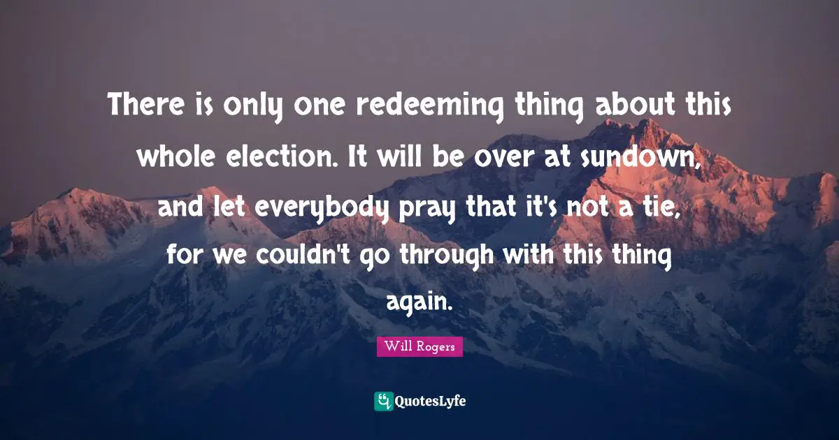 There is only one redeeming thing about this whole election. It will be over at sundown, and let everybody pray that it's not a tie, for we couldn't go through with this thing again.