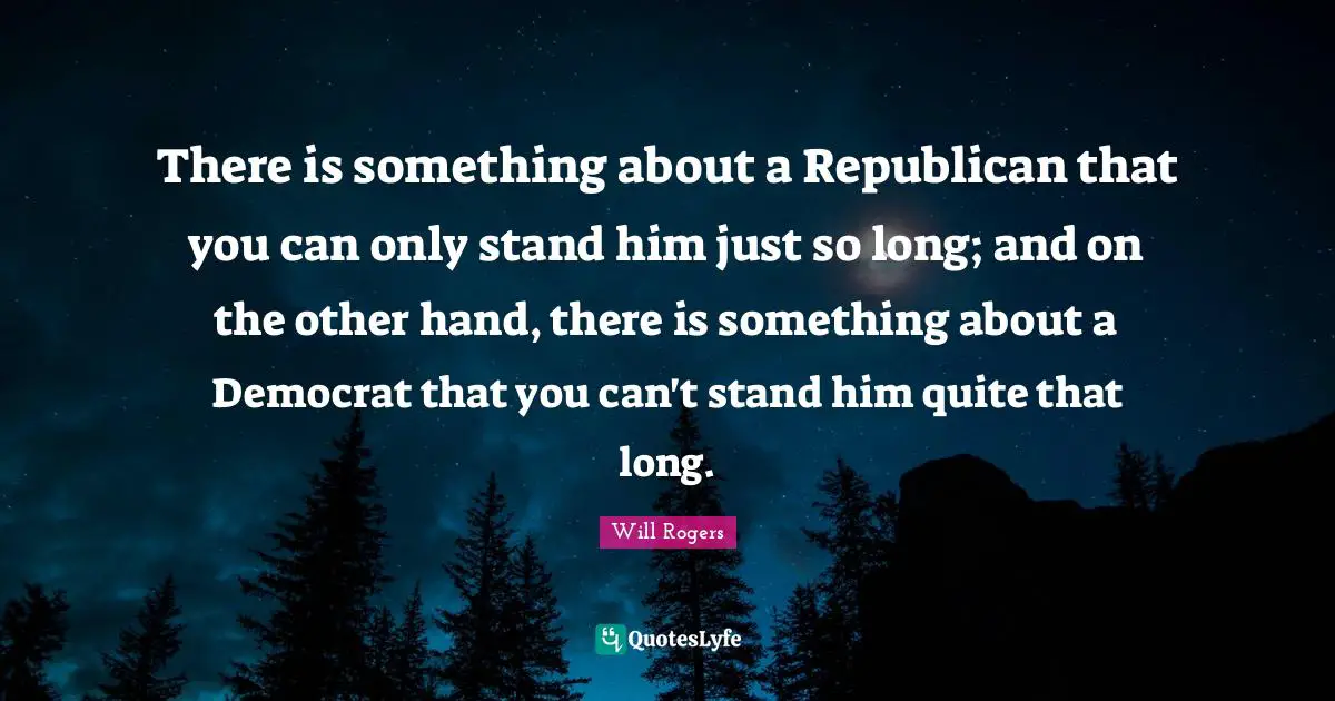 Democrat Quotes: "There is something about a Republican that you can only stand him just so long; and on the other hand, there is something about a Democrat that you can't stand him quite that long."