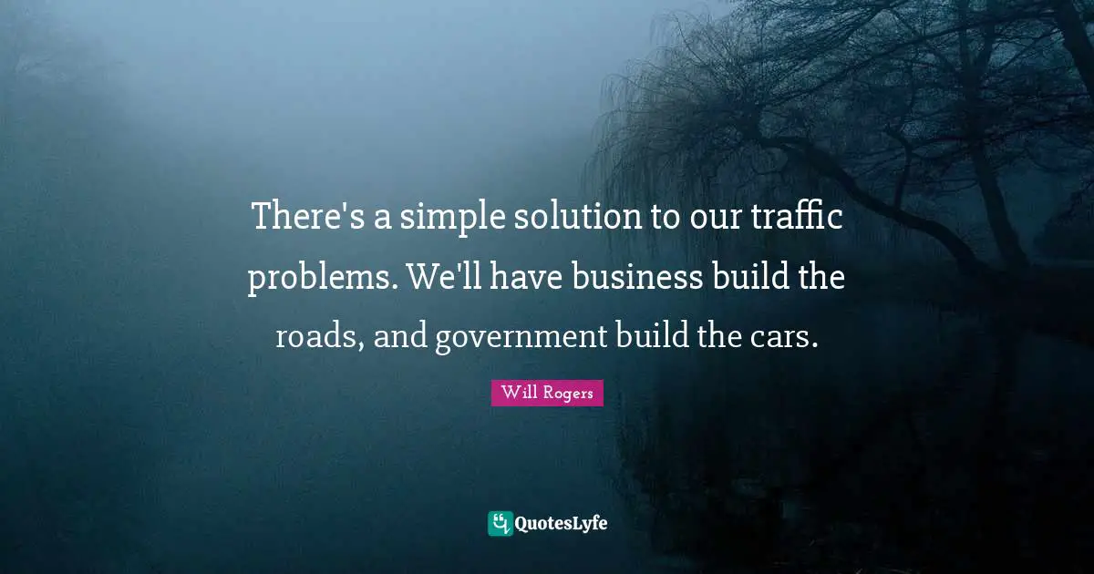 There's a simple solution to our traffic problems. We'll have business build the roads, and government build the cars.