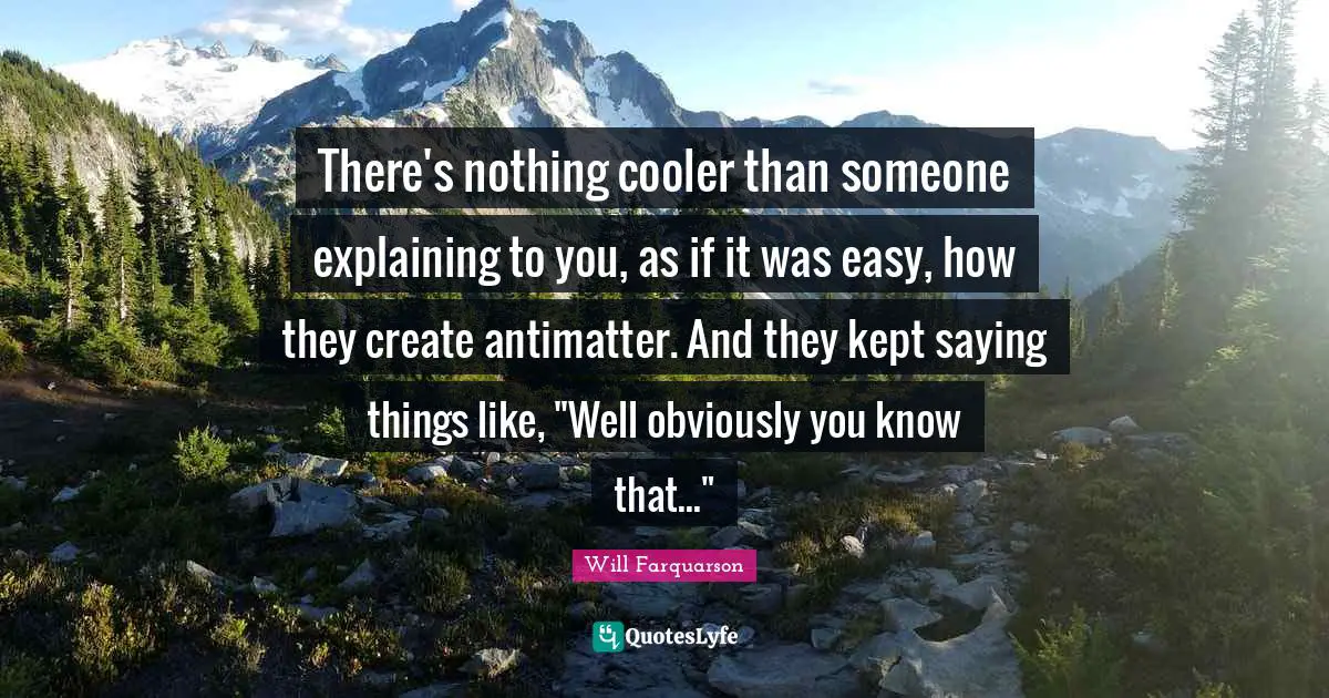 There's nothing cooler than someone explaining to you, as if it was easy, how they create antimatter. And they kept saying things like, "Well obviously you know that..."