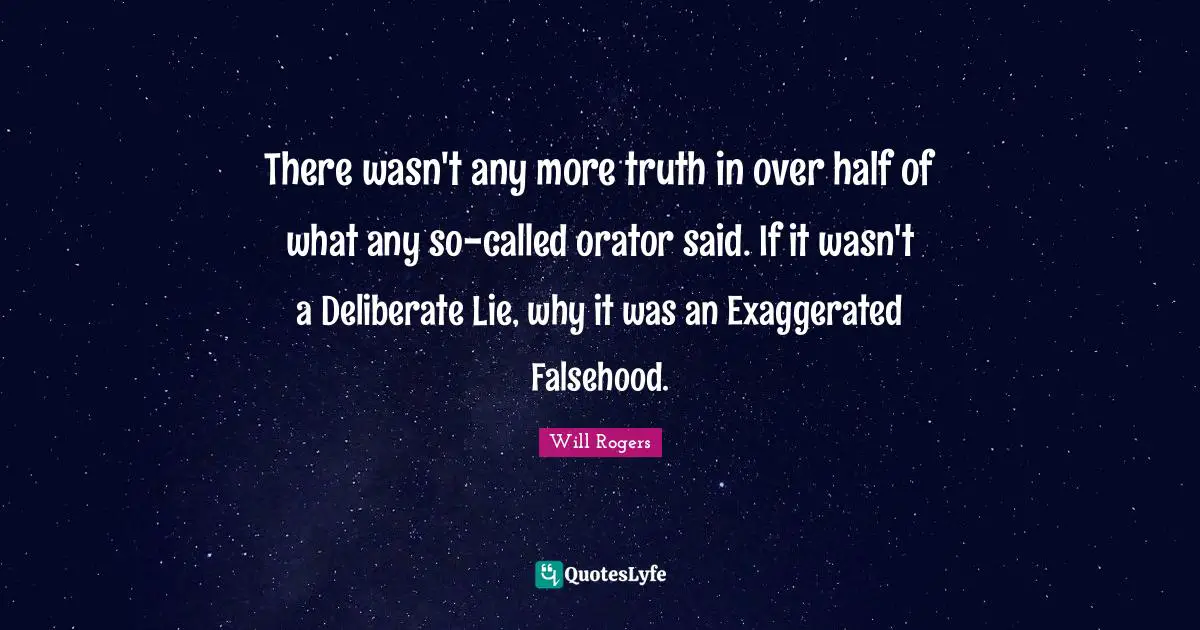 There wasn't any more truth in over half of what any so-called orator said. If it wasn't a Deliberate Lie, why it was an Exaggerated Falsehood.