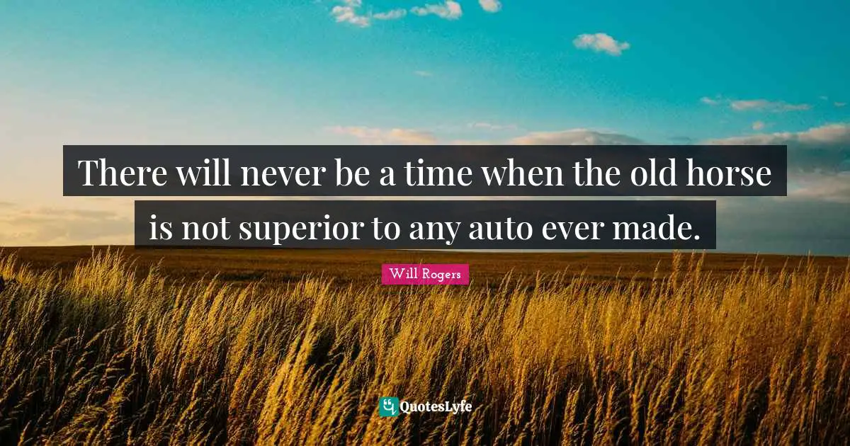 There will never be a time when the old horse is not superior to any auto ever made.