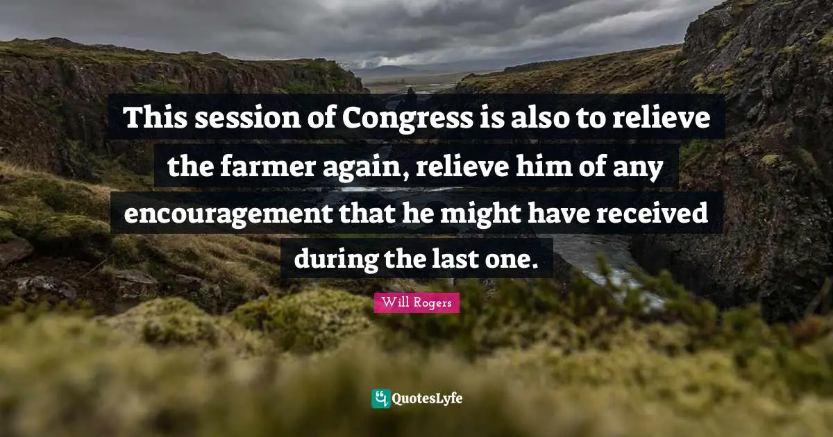Session Quotes: "This session of Congress is also to relieve the farmer again, relieve him of any encouragement that he might have received during the last one."