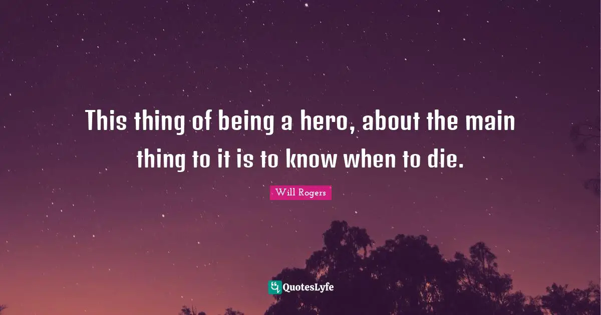 This thing of being a hero, about the main thing to it is to know when to die.