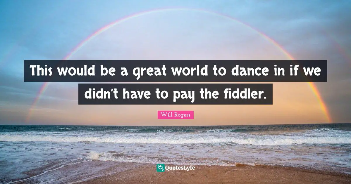This would be a great world to dance in if we didn’t have to pay the fiddler.