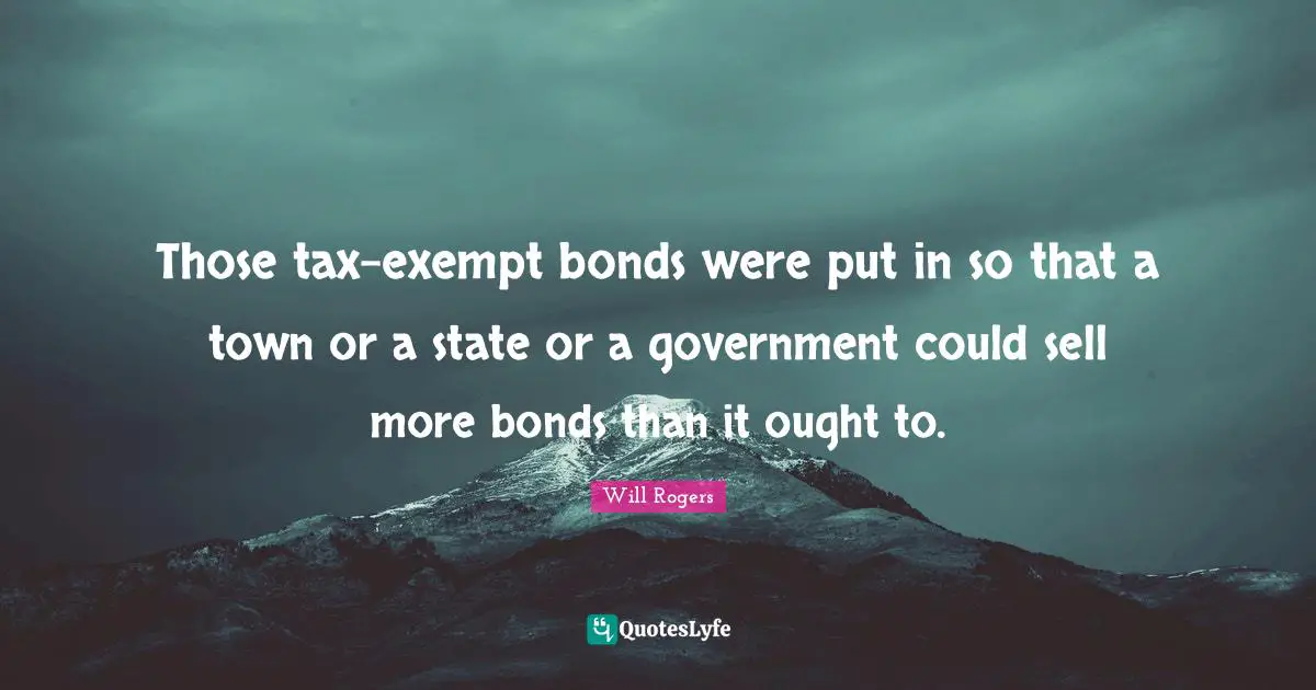 Those tax-exempt bonds were put in so that a town or a state or a government could sell more bonds than it ought to.