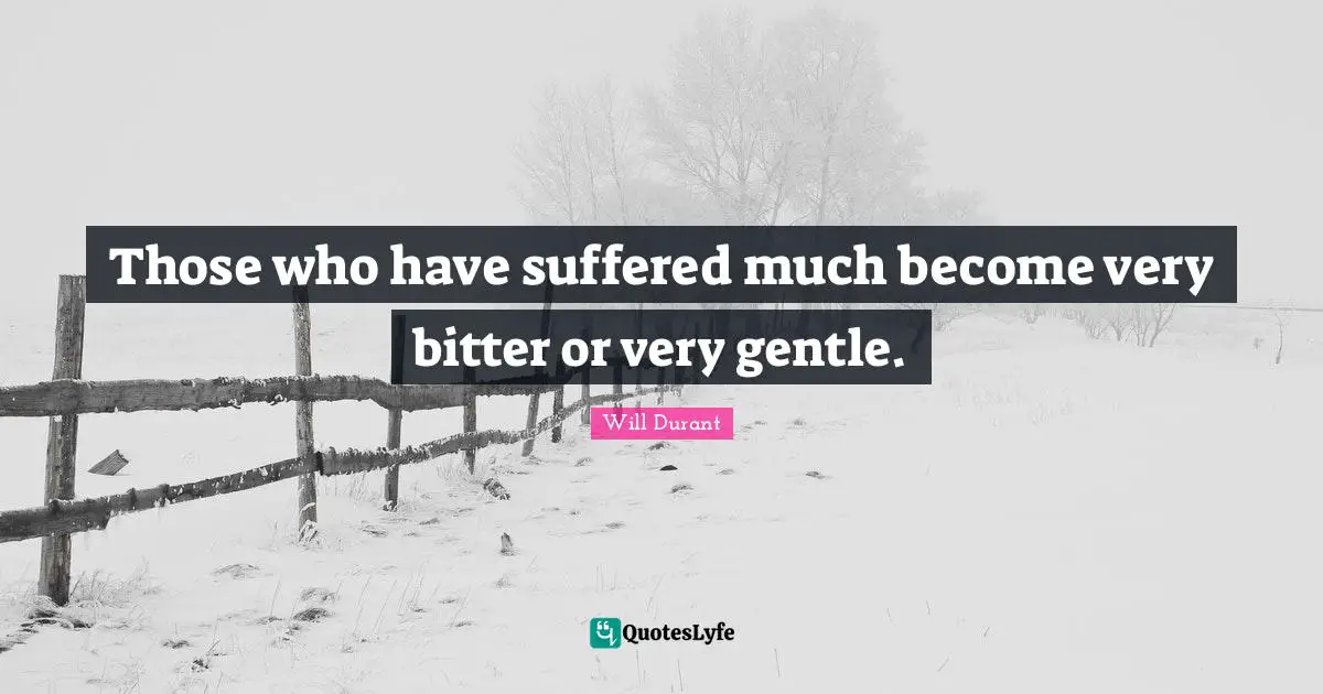 Those who have suffered much become very bitter or very gentle.