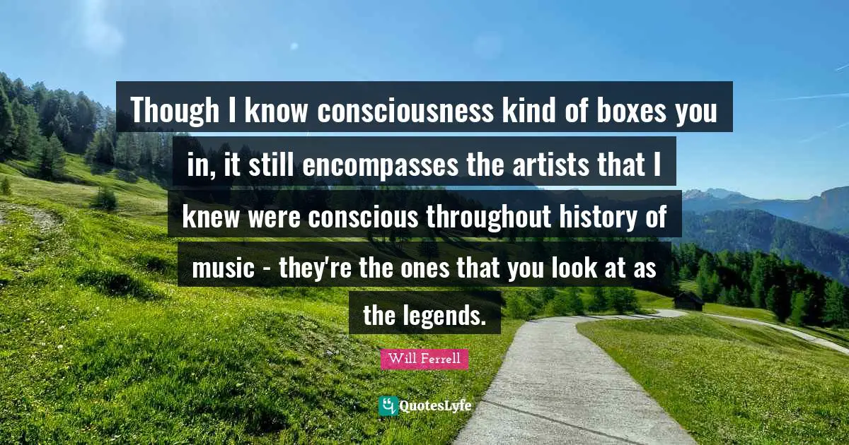 Though I know consciousness kind of boxes you in, it still encompasses the artists that I knew were conscious throughout history of music - they're the ones that you look at as the legends.