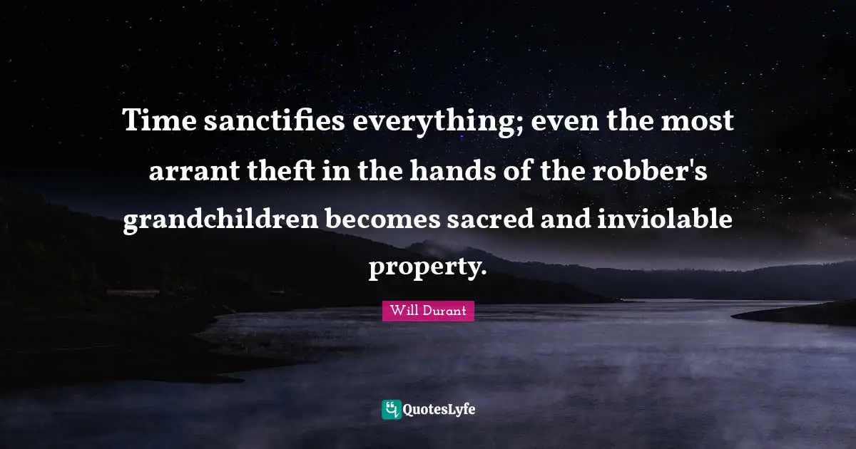 Time sanctifies everything; even the most arrant theft in the hands of the robber's grandchildren becomes sacred and inviolable property.