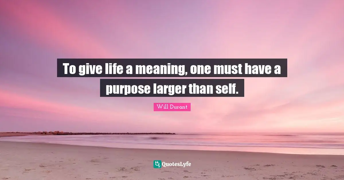 Will Durant Quotes: To give life a meaning, one must have a purpose larger than self.