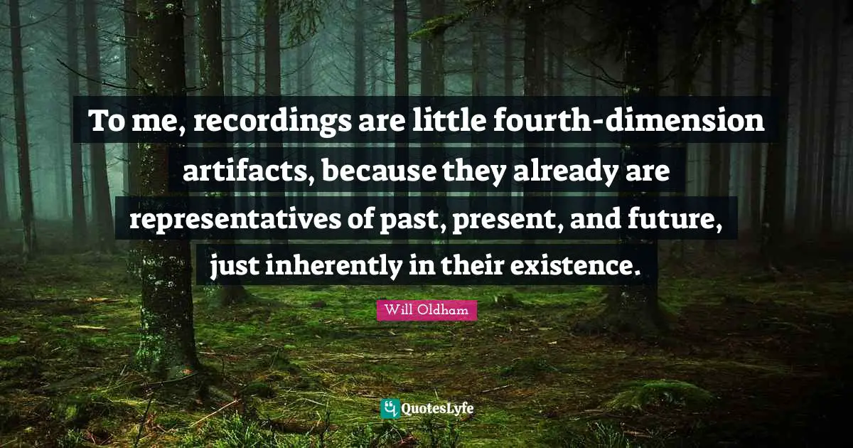 J. H. Oldham Quotes: "To me, recordings are little fourth-dimension artifacts, because they already are representatives of past, present, and future, just inherently in their existence."