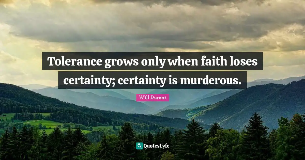 Tolerance grows only when faith loses certainty; certainty is murderous.