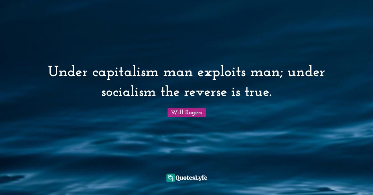 Under capitalism man exploits man; under socialism the reverse is true.