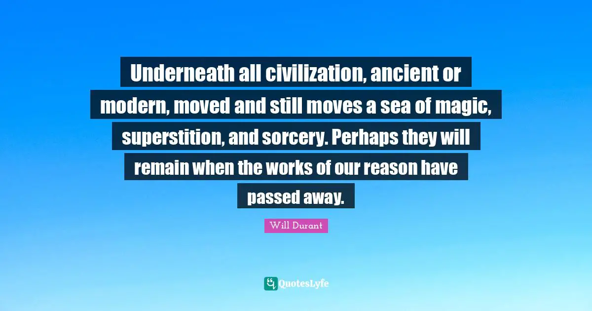 Underneath all civilization, ancient or modern, moved and still moves a sea of magic, superstition, and sorcery. Perhaps they will remain when the works of our reason have passed away.