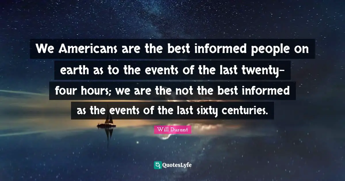 We Americans are the best informed people on earth as to the events of the last twenty-four hours; we are the not the best informed as the events of the last sixty centuries.