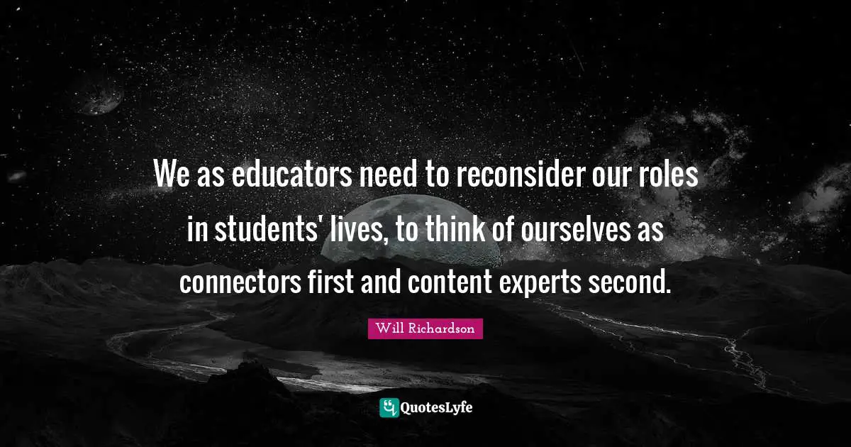 We as educators need to reconsider our roles in students' lives, to think of ourselves as connectors first and content experts second.