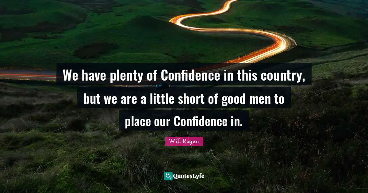 We have plenty of Confidence in this country, but we are a little short of good men to place our Confidence in.
