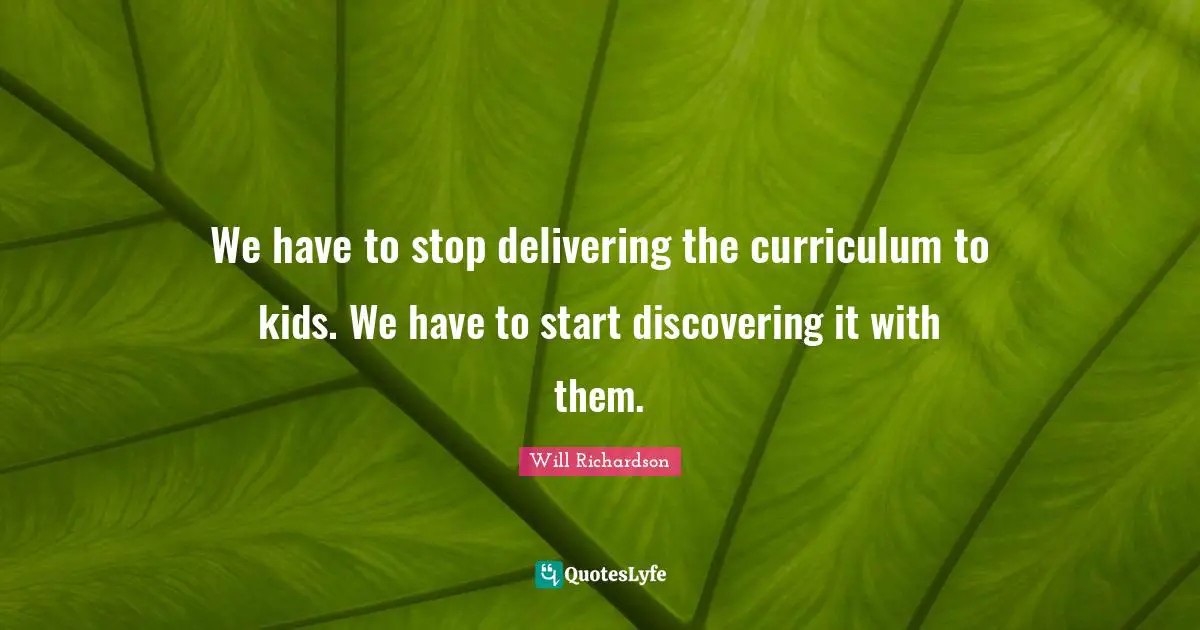 We have to stop delivering the curriculum to kids. We have to start discovering it with them.