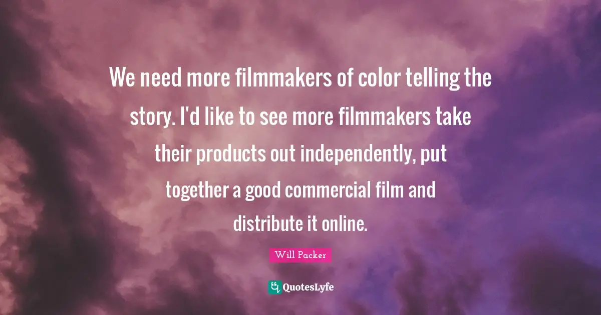 We need more filmmakers of color telling the story. I'd like to see more filmmakers take their products out independently, put together a good commercial film and distribute it online.