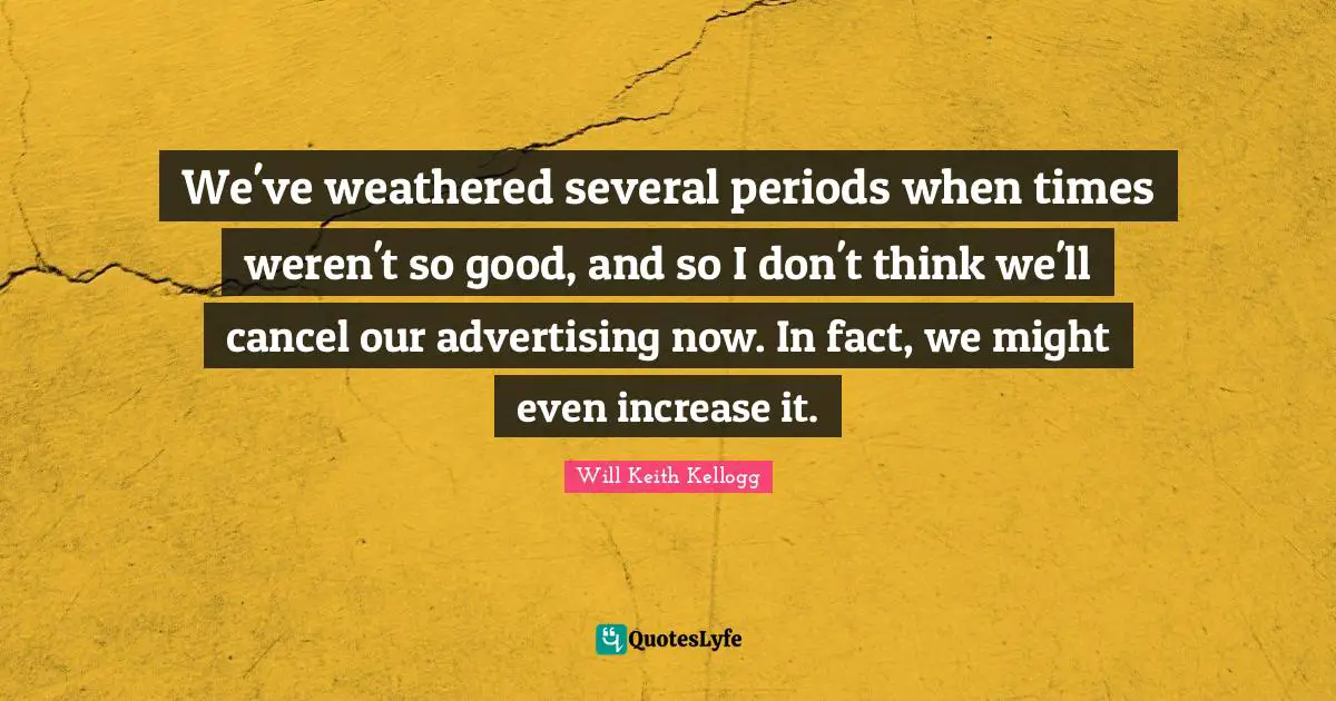 We've weathered several periods when times weren't so good, and so I don't think we'll cancel our advertising now. In fact, we might even increase it.