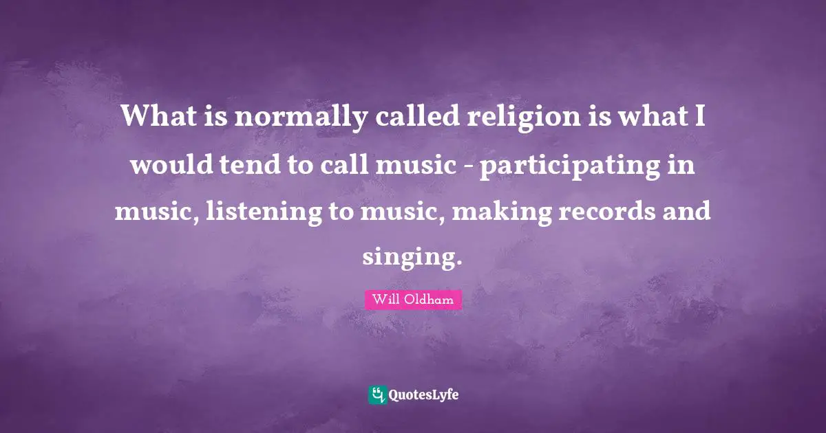 J. H. Oldham Quotes: "What is normally called religion is what I would tend to call music - participating in music, listening to music, making records and singing."